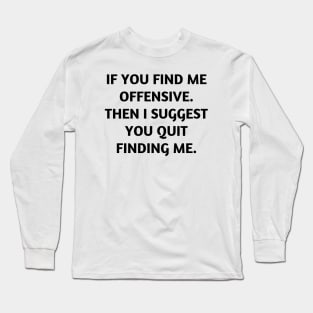 If you find me offensive. Then I suggest you quit finding me Long Sleeve T-Shirt